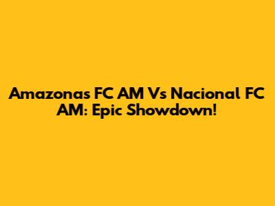 Amazonas FC AM Vs Nacional FC AM: Epic Showdown!