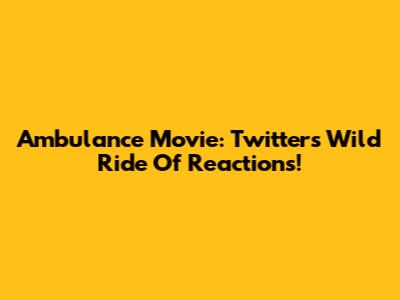 Ambulance Movie: Twitter's Wild Ride Of Reactions!