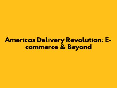 America's Delivery Revolution: E-commerce & Beyond