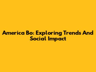 America Bo: Exploring Trends And Social Impact