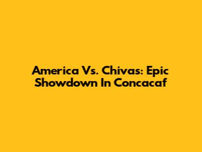 America Vs. Chivas: Epic Showdown In Concacaf