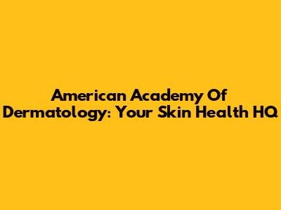 American Academy Of Dermatology: Your Skin Health HQ