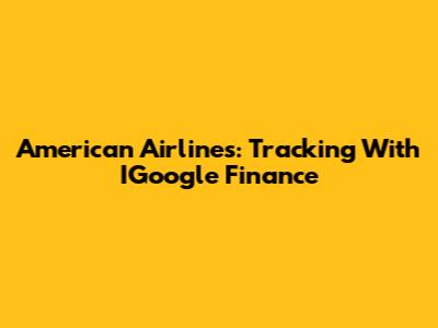 American Airlines: Tracking With IGoogle Finance