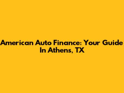 American Auto Finance: Your Guide In Athens, TX