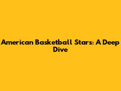 American Basketball Stars: A Deep Dive