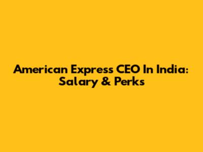American Express CEO In India: Salary & Perks