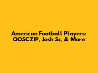 American Football Players: OOSCZIP, Josh Sc, & More