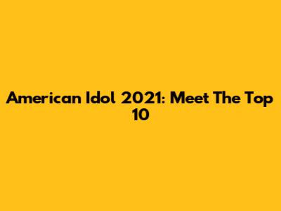 American Idol 2021: Meet The Top 10