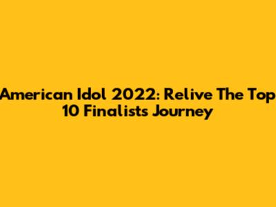 American Idol 2022: Relive The Top 10 Finalists' Journey