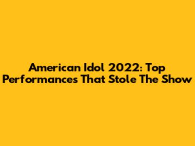 American Idol 2022: Top Performances That Stole The Show