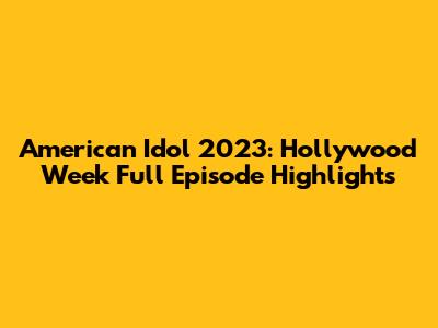 American Idol 2023: Hollywood Week Full Episode Highlights