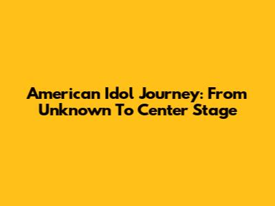 American Idol Journey: From Unknown To Center Stage