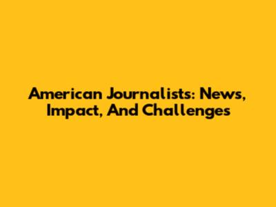 American Journalists: News, Impact, And Challenges
