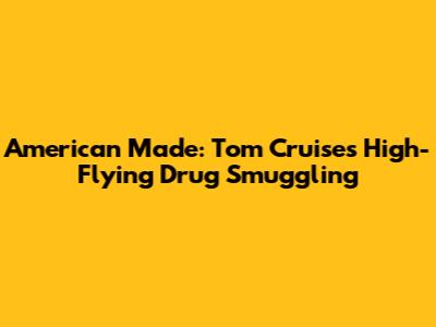 American Made: Tom Cruise's High-Flying Drug Smuggling
