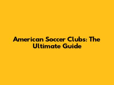 American Soccer Clubs: The Ultimate Guide