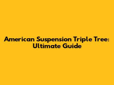 American Suspension Triple Tree: Ultimate Guide