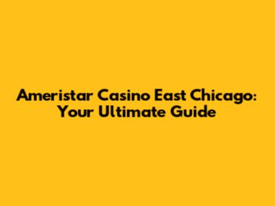 Ameristar Casino East Chicago: Your Ultimate Guide