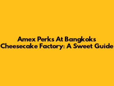 Amex Perks At Bangkok's Cheesecake Factory: A Sweet Guide