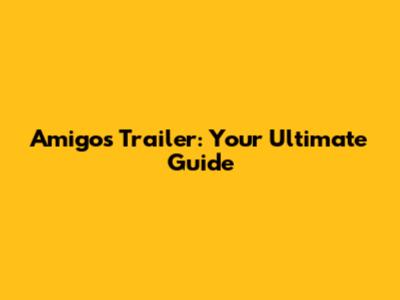 Amigos Trailer: Your Ultimate Guide