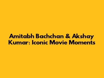 Amitabh Bachchan & Akshay Kumar: Iconic Movie Moments
