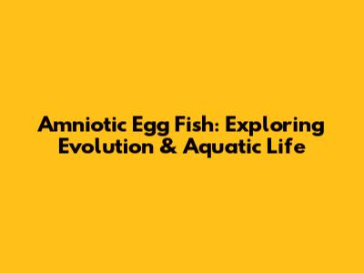 Amniotic Egg Fish: Exploring Evolution & Aquatic Life