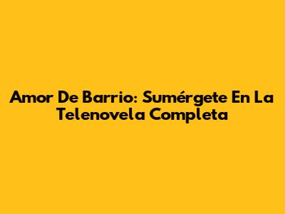 Amor De Barrio: Sumérgete En La Telenovela Completa