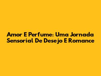 Amor E Perfume: Uma Jornada Sensorial De Desejo E Romance