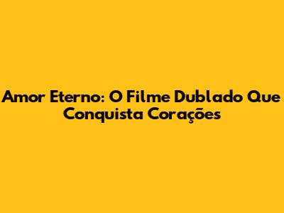 Amor Eterno: O Filme Dublado Que Conquista Corações