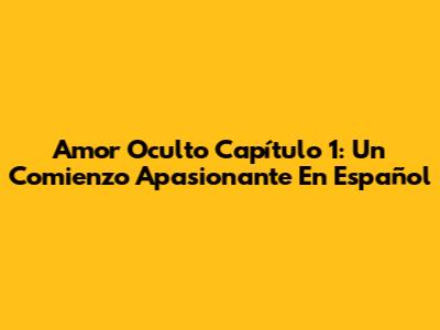Amor Oculto Capítulo 1: Un Comienzo Apasionante En Español