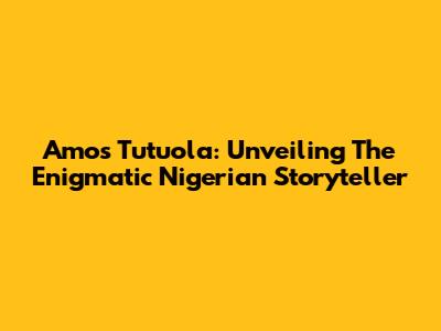 Amos Tutuola: Unveiling The Enigmatic Nigerian Storyteller