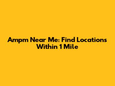 Ampm Near Me: Find Locations Within 1 Mile