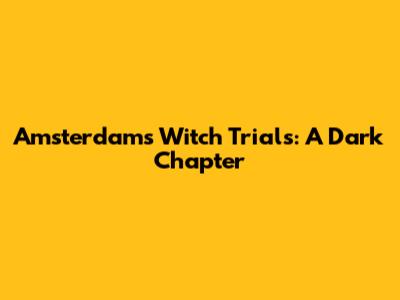 Amsterdam's Witch Trials: A Dark Chapter