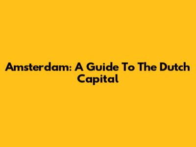 Amsterdam: A Guide To The Dutch Capital