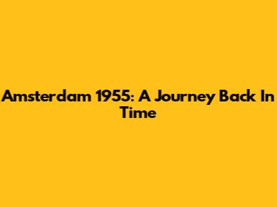 Amsterdam 1955: A Journey Back In Time