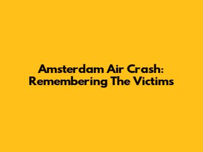 Amsterdam Air Crash: Remembering The Victims