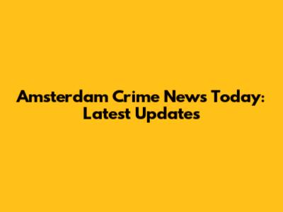 Amsterdam Crime News Today: Latest Updates