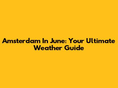 Amsterdam In June: Your Ultimate Weather Guide