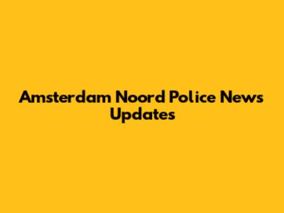 Amsterdam Noord Police News Updates