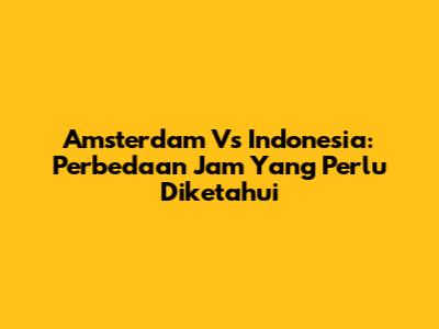 Amsterdam Vs Indonesia: Perbedaan Jam Yang Perlu Diketahui