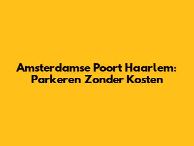 Amsterdamse Poort Haarlem: Parkeren Zonder Kosten