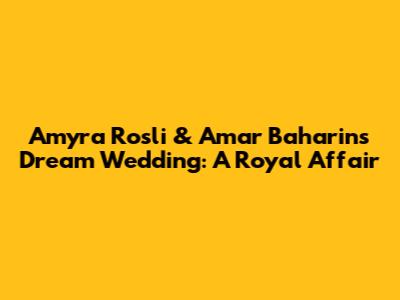 Amyra Rosli & Amar Baharin's Dream Wedding: A Royal Affair