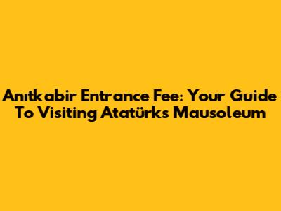 Anıtkabir Entrance Fee: Your Guide To Visiting Atatürk's Mausoleum