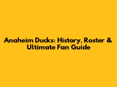 Anaheim Ducks: History, Roster & Ultimate Fan Guide