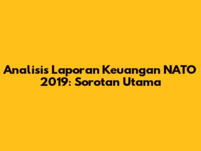 Analisis Laporan Keuangan NATO 2019: Sorotan Utama