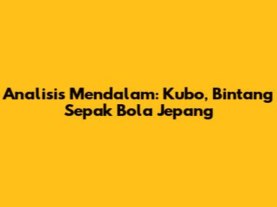 Analisis Mendalam: Kubo, Bintang Sepak Bola Jepang