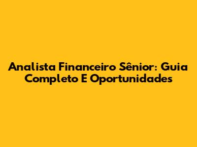 Analista Financeiro Sênior: Guia Completo E Oportunidades