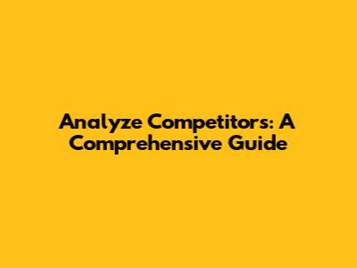 Analyze Competitors: A Comprehensive Guide