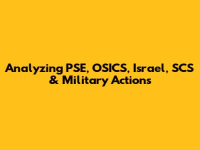Analyzing PSE, OSICS, Israel, SCS & Military Actions