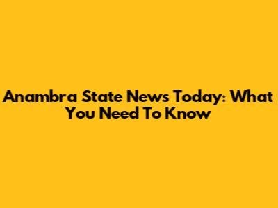 Anambra State News Today: What You Need To Know