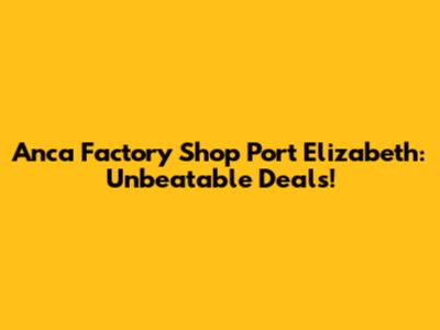 Anca Factory Shop Port Elizabeth: Unbeatable Deals!